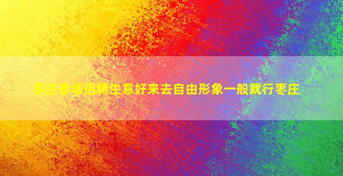枣庄夜场招聘生意好来去自由形象一般就行枣庄